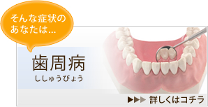 そんな症状のあなたは…「歯周病」→詳しくはコチラ