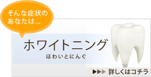 そんな症状のあなたは…「ホワイトニング」→詳しくはコチラ